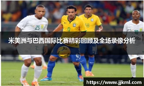 米美洲与巴西国际比赛精彩回顾及全场录像分析